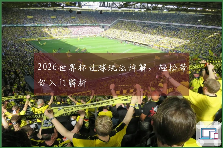 2026世界杯让球玩法详解，轻松带你入门解析
