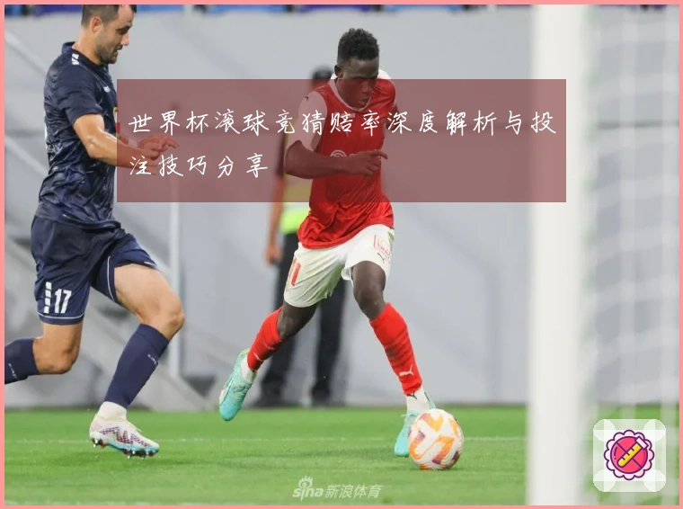 世界杯滚球竞猜赔率深度解析与投注技巧分享