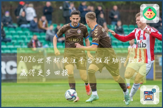 2026世界杯投注平台推荐助你轻松赢得更多回报