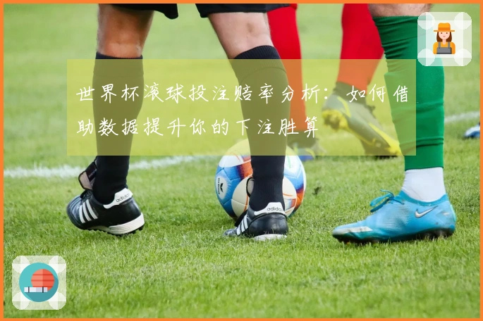世界杯滚球投注赔率分析：如何借助数据提升你的下注胜算