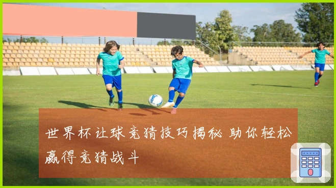 世界杯让球竞猜技巧揭秘 助你轻松赢得竞猜战斗