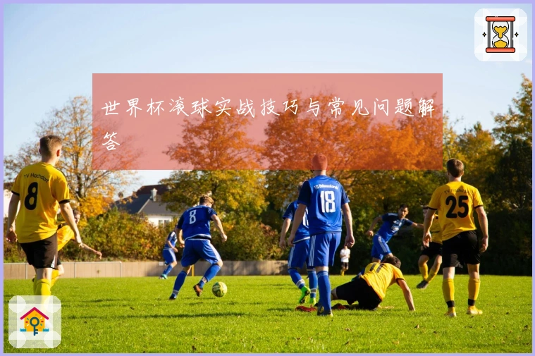 世界杯滚球实战技巧与常见问题解答