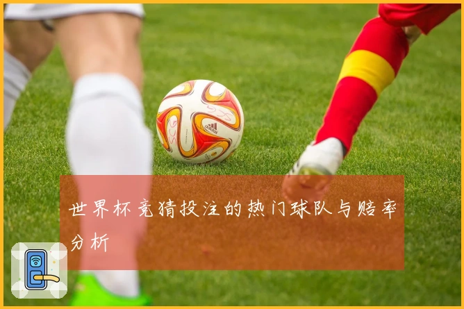 世界杯竞猜投注的热门球队与赔率分析