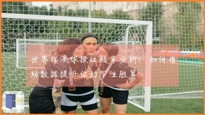 世界杯滚球投注赔率分析：如何借助数据提升你的下注胜算