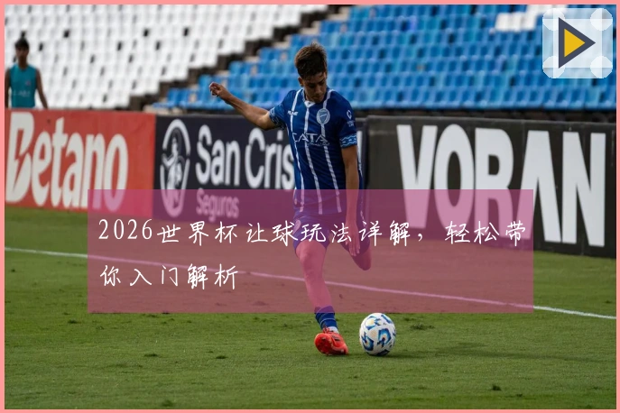 2026世界杯让球玩法详解，轻松带你入门解析