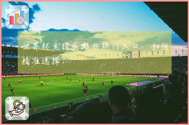 世界杯竞猜有哪些热门入口，如何精准选择？