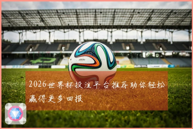 2026世界杯投注平台推荐助你轻松赢得更多回报