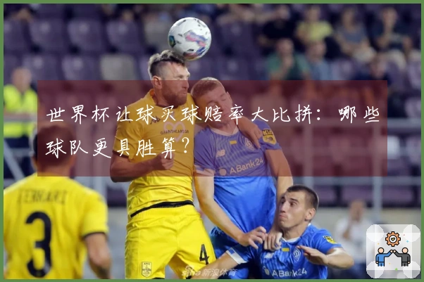 世界杯让球买球赔率大比拼：哪些球队更具胜算？