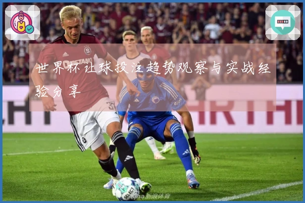 世界杯让球投注趋势观察与实战经验分享