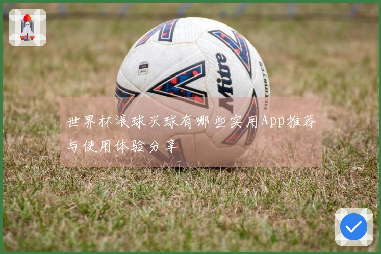世界杯滚球买球有哪些实用App推荐与使用体验分享