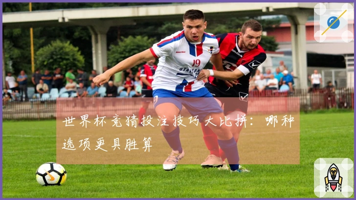 世界杯竞猜投注技巧大比拼：哪种选项更具胜算