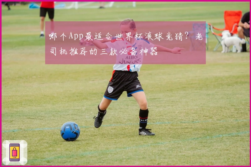 哪个App最适合世界杯滚球竞猜？老司机推荐的三款必备神器