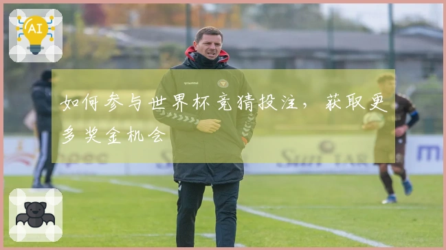 如何参与世界杯竞猜投注，获取更多奖金机会