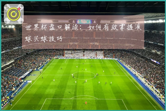 世界杯盘口解读：如何有效掌握滚球买球技巧